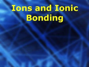 Ions and Ionic Bonding Ions Ions are atoms