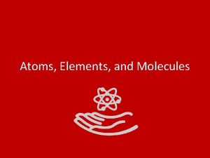 Atoms Elements and Molecules Atoms Atoms are the