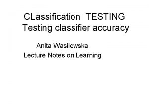 CLassification TESTING Testing classifier accuracy Anita Wasilewska Lecture