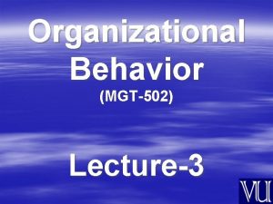 Organizational Behavior MGT502 Lecture3 Summary of Lecture2 Basic