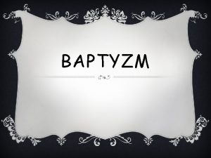BAPTYZM Baptyzm nurt chrzecijastwa nalecy do protestantyzmu akcentujcy
