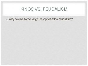 KINGS VS FEUDALISM Why would some kings be