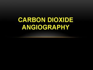 CARBON DIOXIDE ANGIOGRAPHY Intro We inject CO 2