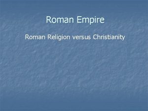 Roman Empire Roman Religion versus Christianity The Romans