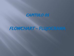 CAPITULO 05 FLOWCHART FLUJOGRAMA FLOWCHART FLUJOGRAMA INTRODUCCION La