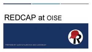 REDCAP at OISE PREPARED BY OLESYA FALENCHUK AND