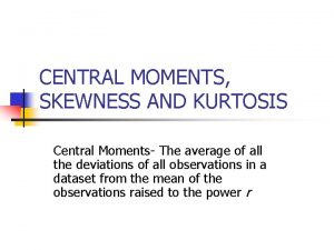 CENTRAL MOMENTS SKEWNESS AND KURTOSIS Central Moments The