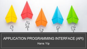 APPLICATION PROGRAMMING INTERFACE API Hans Yip Learning Objectives