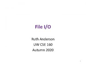 File IO Ruth Anderson UW CSE 160 Autumn