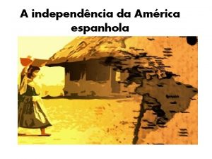 A independncia da Amrica espanhola Amrica espanhola Organizao