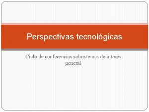Perspectivas tecnolgicas Ciclo de conferencias sobre temas de
