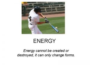 ENERGY Energy cannot be created or destroyed it