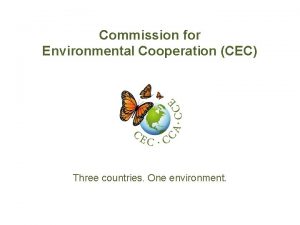 Commission for Environmental Cooperation CEC Three countries One