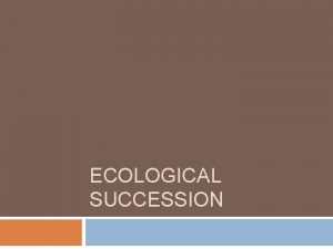 ECOLOGICAL SUCCESSION Ecosystems Change Over Time Ecosystems are