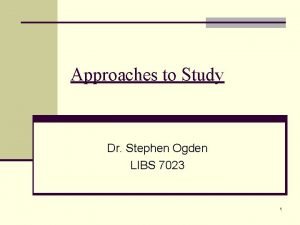 Approaches to Study Dr Stephen Ogden LIBS 7023