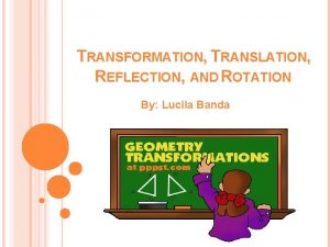 TRANSFORMATION TRANSLATION REFLECTION AND ROTATION By Lucila Banda