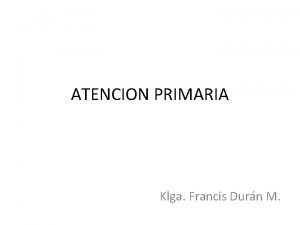 ATENCION PRIMARIA Klga Francis Durn M Objetivos General