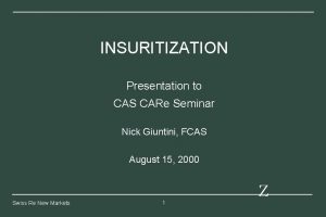 INSURITIZATION Presentation to CAS CARe Seminar Nick Giuntini