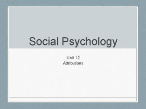 Social Psychology Unit 12 Attributions Attribution Theory Attribution