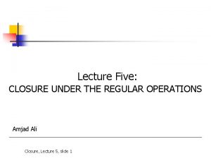 Lecture Five CLOSURE UNDER THE REGULAR OPERATIONS Amjad
