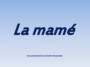 La mam Une prsentation de Andr Hernandez La