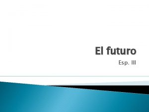 El futuro Esp III El futuro future tense