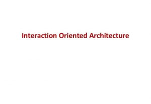 Interaction Oriented Architecture Interaction oriented SW architecture More