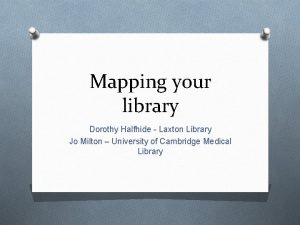 Mapping your library Dorothy Halfhide Laxton Library Jo