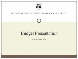 MICHIGAN DEPARTMENT OF HUMAN SERVICES Budget Presentation FISCAL