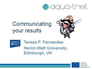 Communicating your results Teresa F Fernandes HeriotWatt University