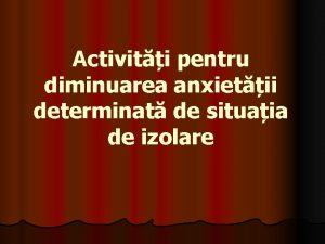 Activiti pentru diminuarea anxietii determinat de situaia de