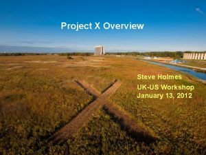 Project X Overview Steve Holmes UKUS Workshop January