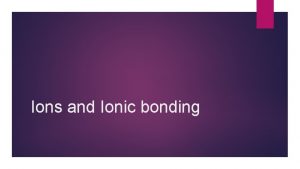 Ions and Ionic bonding Ionic Compounds metal nonmetal