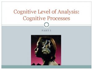 Cognitive Level of Analysis Cognitive Processes PART I