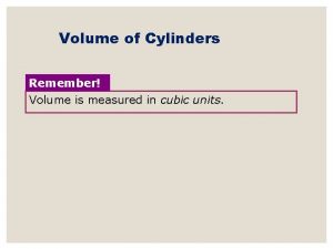 Volume of Cylinders Remember Volume is measured in