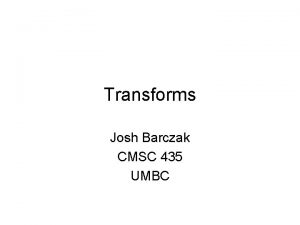 Transforms Josh Barczak CMSC 435 UMBC We need