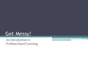 Get Messy An Introduction to Problem Based Learning