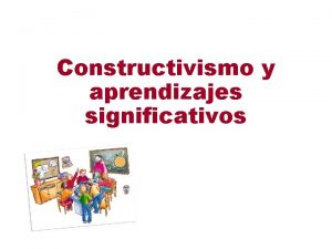 Constructivismo y aprendizajes significativos Constructivismo Es el enfoque