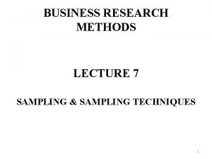 BUSINESS RESEARCH METHODS LECTURE 7 SAMPLING SAMPLING TECHNIQUES