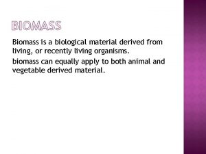 BIOMASS Biomass is a biological material derived from