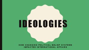 IDEOLOGIES HOW CHANGING POLITICAL BELIEF SYSTEMS IMPACTED INTERNATIONAL