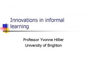 Innovations in informal learning Professor Yvonne Hillier University