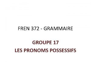 FREN 372 GRAMMAIRE GROUPE 17 LES PRONOMS POSSESSIFS