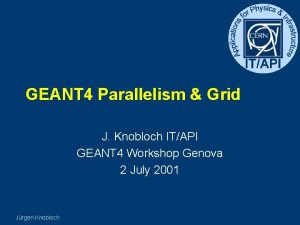 GEANT 4 Parallelism Grid J Knobloch ITAPI GEANT