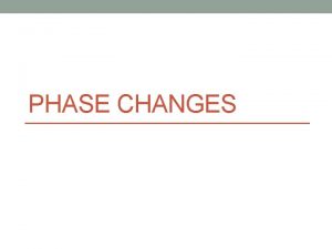 PHASE CHANGES Phase Change the reversible physical change