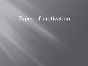 Types of motivation Intrinsic Motivation Associated with seeking