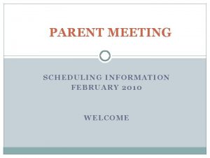 PARENT MEETING SCHEDULING INFORMATION FEBRUARY 2010 WELCOME PARENT