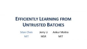 EFFICIENTLY LEARNING FROM UNTRUSTED BATCHES Sitan Chen MIT