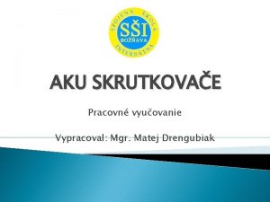 AKU SKRUTKOVAE Pracovn vyuovanie Vypracoval Mgr Matej Drengubiak