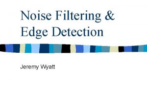 Noise Filtering Edge Detection Jeremy Wyatt Filtering n